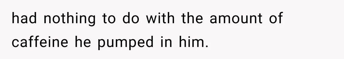 had nothing to do with the amount of caffeine he pumped in him.