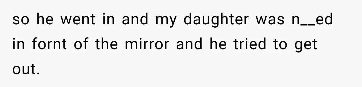 so he went in and my daughter was n__ed in fornt of the mirror and he tried to get out.