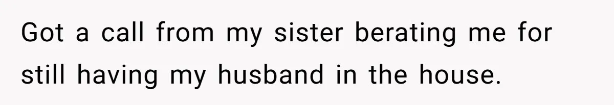 Got a call from my sister berating me for still having my husband in the house.