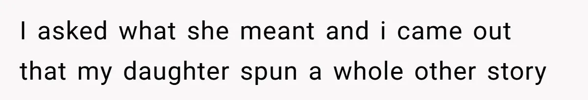 I asked what she meant and i came out that my daughter spun a whole other story