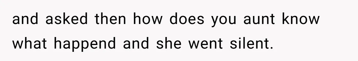 and asked then how does you aunt know what happend and she went silent.