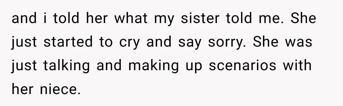 and i told her what my sister told me. She just started to cry and say sorry. She was just talking and making up scenarios with her niece.