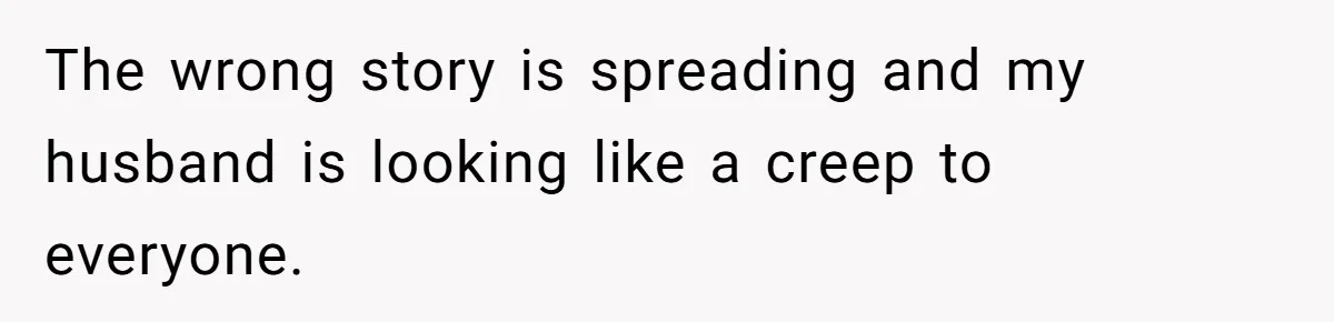 The wrong story is spreading and my husband is looking like a creep to everyone.