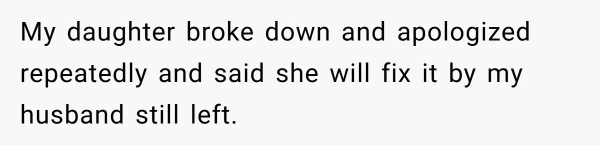 My daughter broke down and apologized repeatedly and said she will fix it by my husband still left.