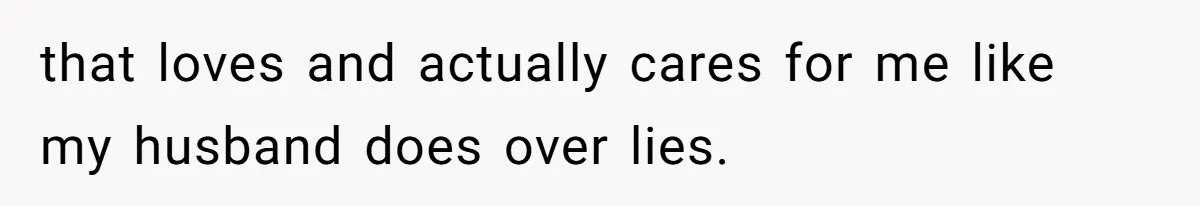 that loves and actually cares for me like my husband does over lies.