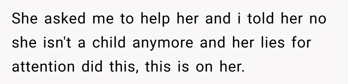 She asked me to help her and i told her no she isn't a child anymore and her lies for attention did this, this is on her.