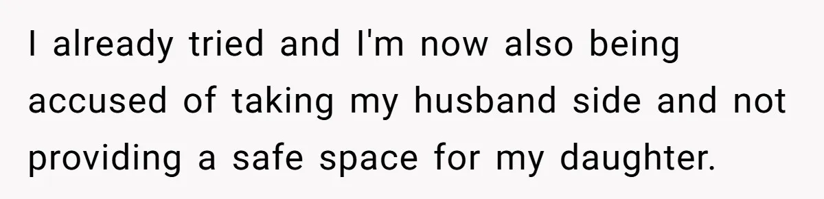 I already tried and I'm now also being accused of taking my husband side and not providing a safe space for my daughter.