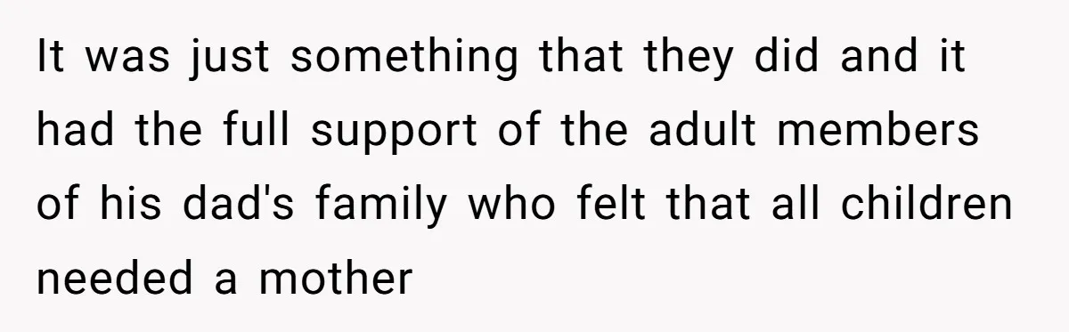 It was just something that they did and it had the full support of the adult members of his dad's family who felt that all children needed a mother