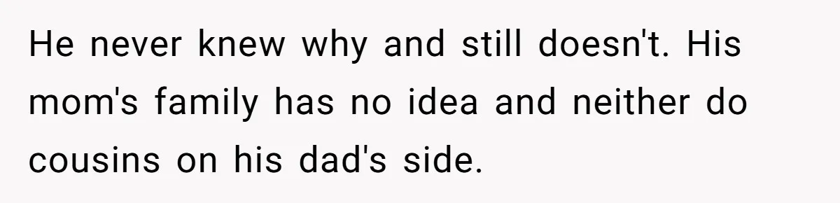 He never knew why and still doesn't. His mom's family has no idea and neither do cousins on his dad's side.