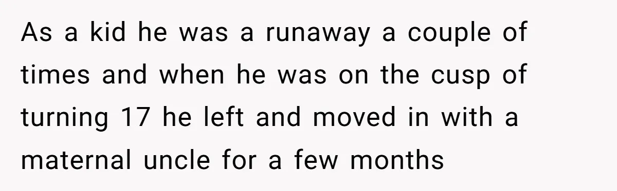 As a kid he was a runaway a couple of times and when he was on the cusp of turning 17 he left and moved in with a maternal uncle...