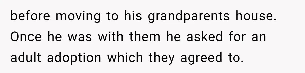 before moving to his grandparents house. Once he was with them he asked for an adult adoption which they agreed to.