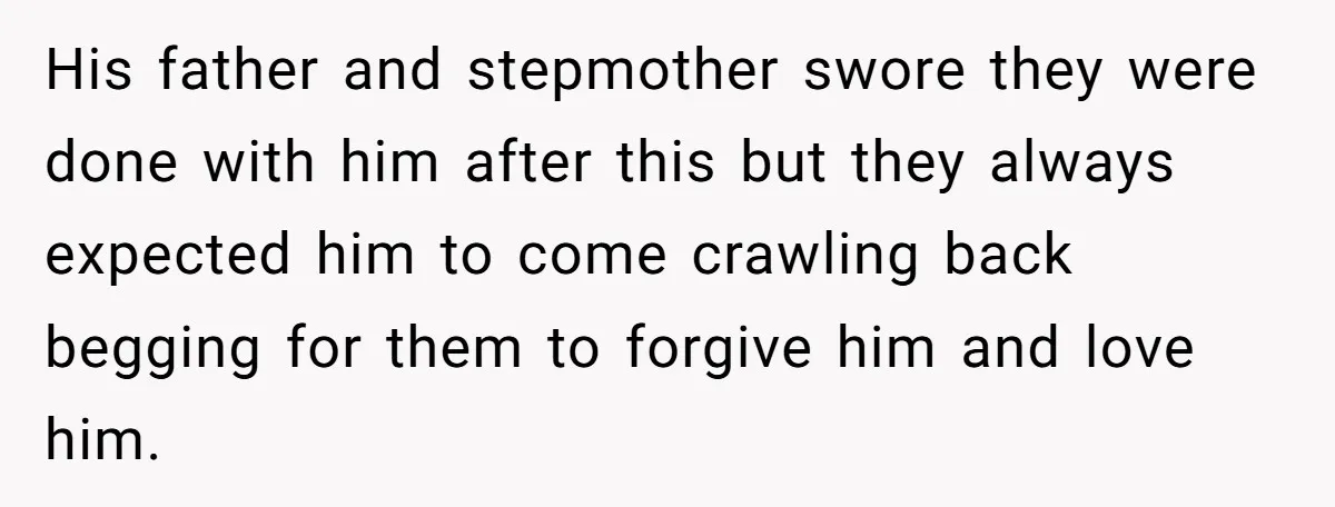 His father and stepmother swore they were done with him after this but they always expected him to come crawling back begging for them to forgive him and love him.