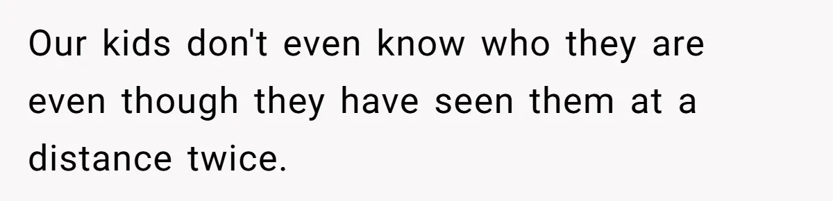 Our kids don't even know who they are even though they have seen them at a distance twice.