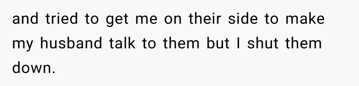and tried to get me on their side to make my husband talk to them but I shut them down.
