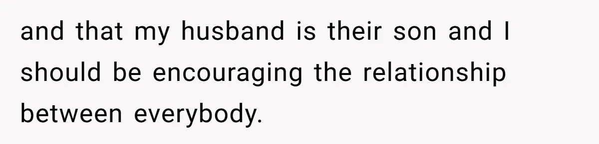 and that my husband is their son and I should be encouraging the relationship between everybody.