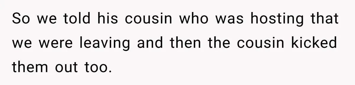 So we told his cousin who was hosting that we were leaving and then the cousin kicked them out too.