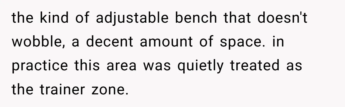 the kind of adjustable bench that doesn't wobble, a decent amount of space. in practice this area was quietly treated as the trainer zone.