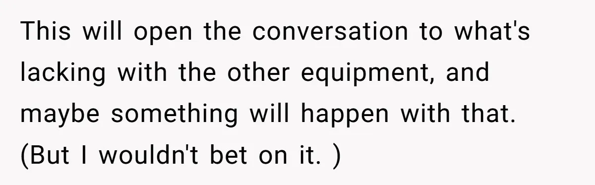 This will open the conversation to what's lacking with the other equipment, and maybe something will happen with that. (But I wouldn't bet on it. )