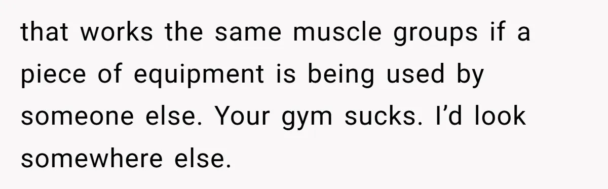 that works the same muscle groups if a piece of equipment is being used by someone else. Your gym sucks. I’d look somewhere else.