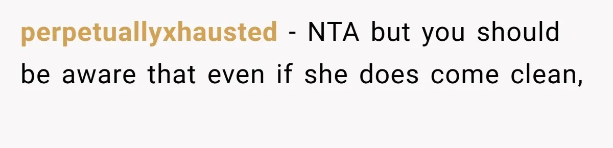 perpetuallyxhausted − NTA but you should be aware that even if she does come clean,