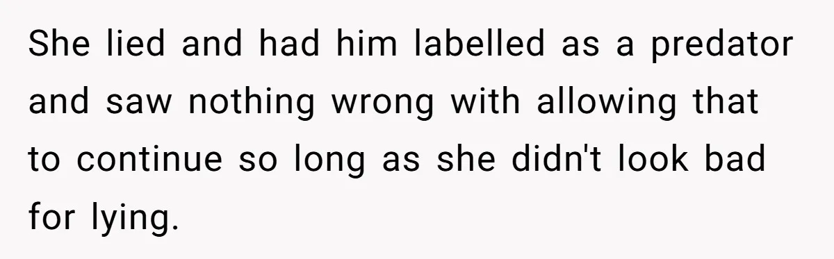 She lied and had him labelled as a predator and saw nothing wrong with allowing that to continue so long as she didn't look bad for lying.