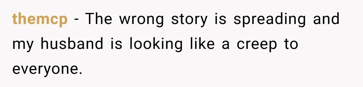 themcp − The wrong story is spreading and my husband is looking like a creep to everyone.
