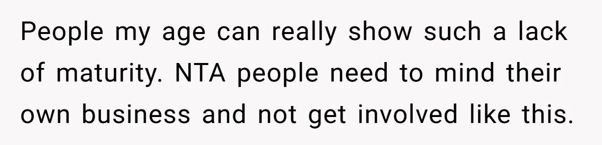 People my age can really show such a lack of maturity. NTA people need to mind their own business and not get involved like this.