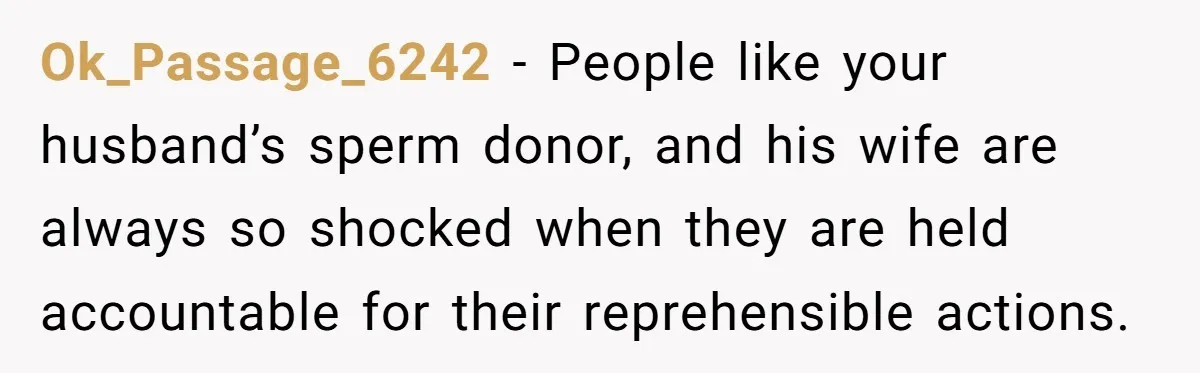 Ok_Passage_6242 − People like your husband’s sperm donor, and his wife are always so shocked when they are held accountable for their reprehensible actions.