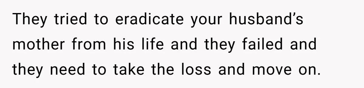 They tried to eradicate your husband’s mother from his life and they failed and they need to take the loss and move on.