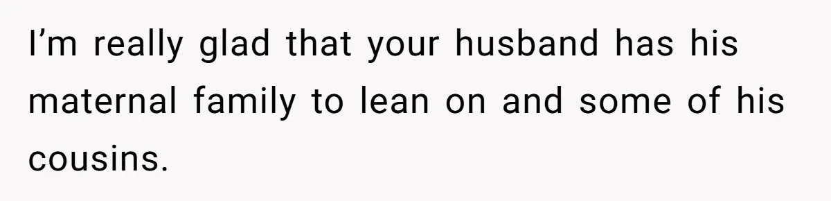 I’m really glad that your husband has his maternal family to lean on and some of his cousins.