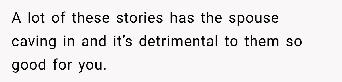 A lot of these stories has the spouse caving in and it’s detrimental to them so good for you.