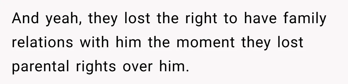 And yeah, they lost the right to have family relations with him the moment they lost parental rights over him.