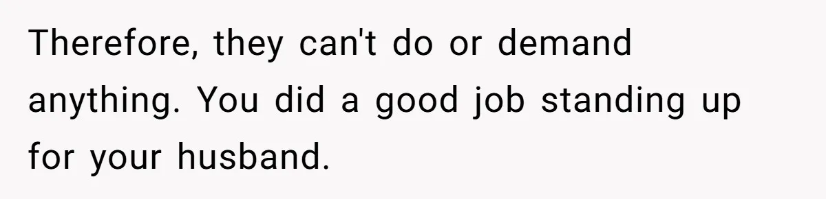 Therefore, they can't do or demand anything. You did a good job standing up for your husband.