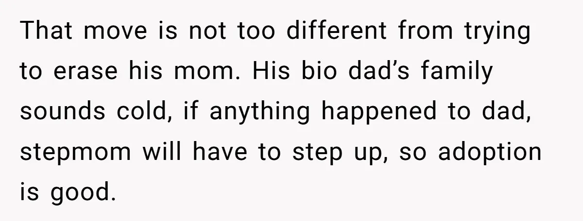 That move is not too different from trying to erase his mom. His bio dad’s family sounds cold, if anything happened to dad, stepmom will have to step up, so...