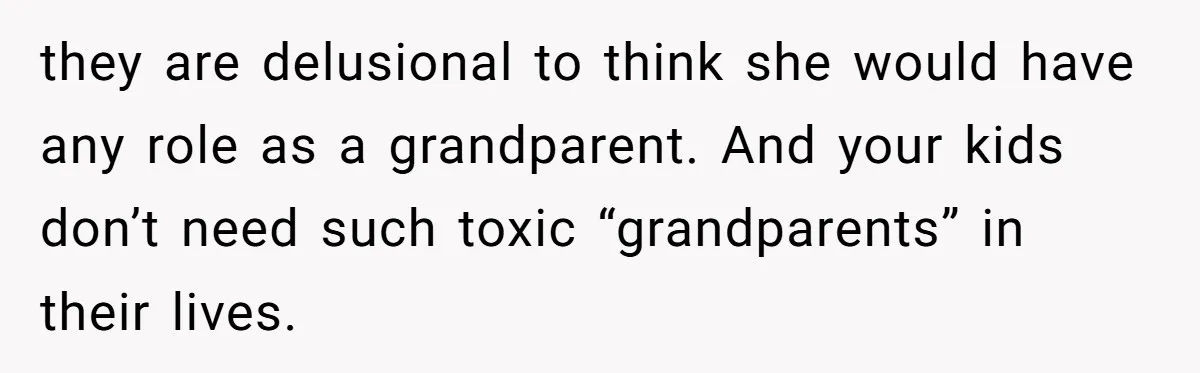 they are delusional to think she would have any role as a grandparent. And your kids don’t need such toxic “grandparents” in their lives.