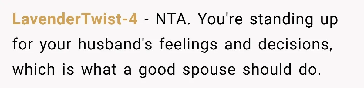 LavenderTwist-4 − NTA. You're standing up for your husband's feelings and decisions, which is what a good spouse should do.
