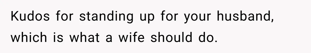 Kudos for standing up for your husband, which is what a wife should do.