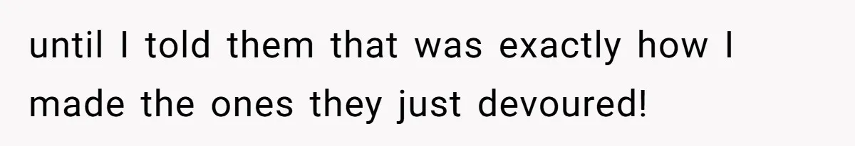 until I told them that was exactly how I made the ones they just devoured!