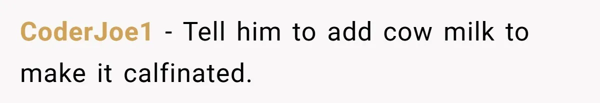 CoderJoe1 − Tell him to add cow milk to make it calfinated.