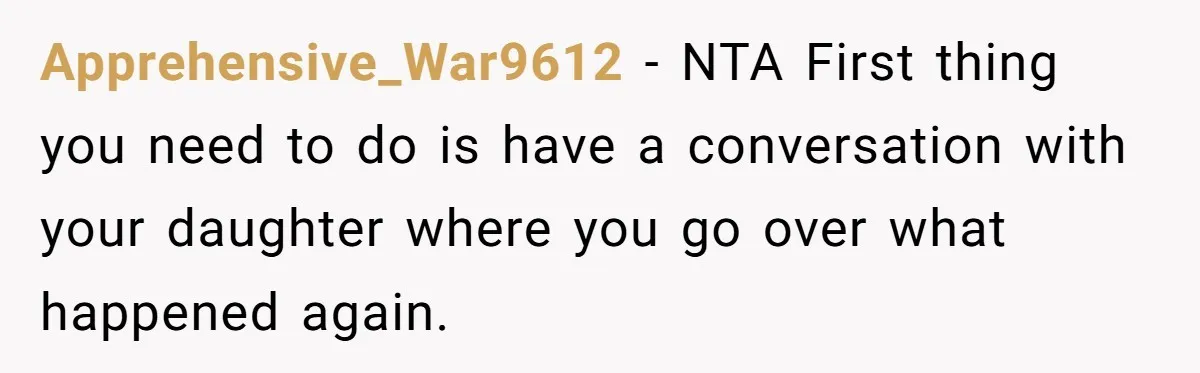 Apprehensive_War9612 − NTA First thing you need to do is have a conversation with your daughter where you go over what happened again.