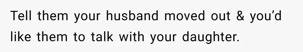 Tell them your husband moved out & you’d like them to talk with your daughter.