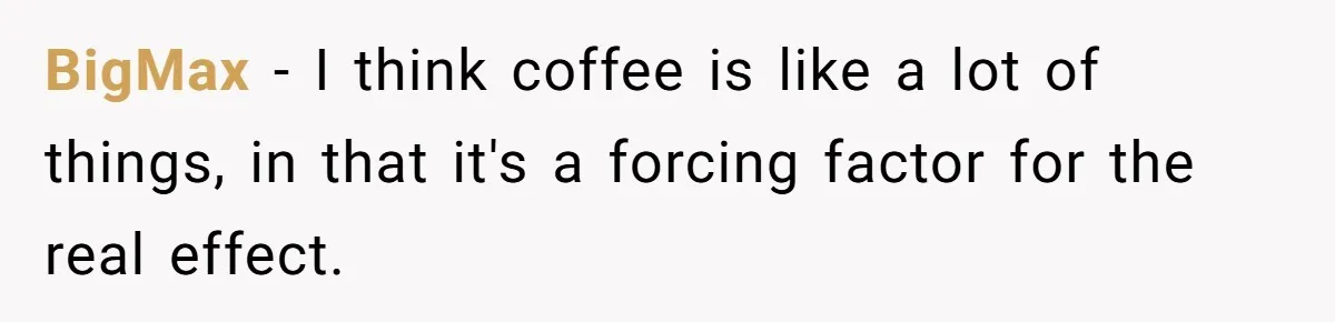 BigMax − I think coffee is like a lot of things, in that it's a forcing factor for the real effect.