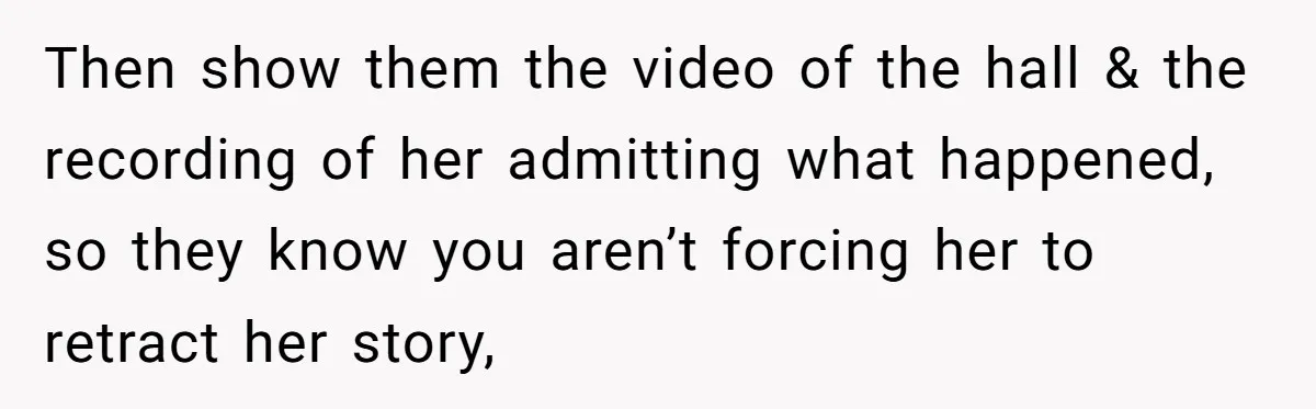Then show them the video of the hall & the recording of her admitting what happened, so they know you aren’t forcing her to retract her story,