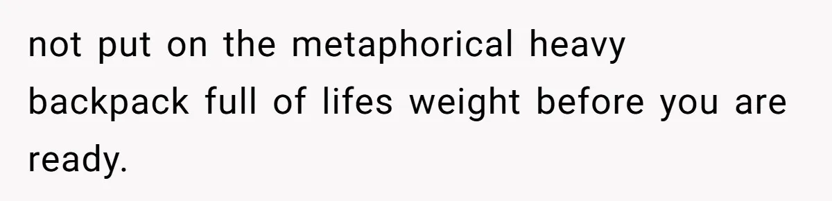 not put on the metaphorical heavy backpack full of lifes weight before you are ready.