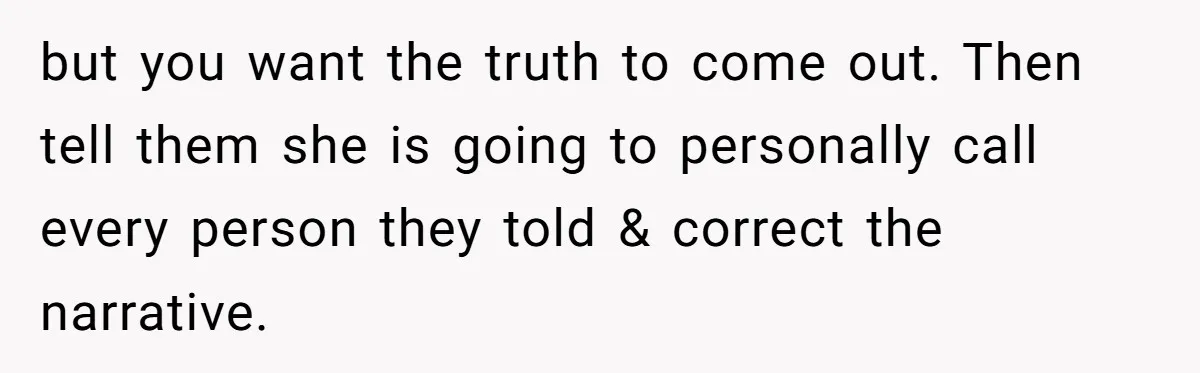 but you want the truth to come out. Then tell them she is going to personally call every person they told & correct the narrative.