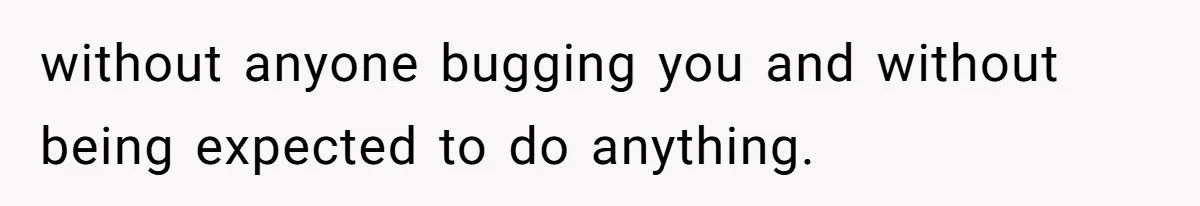 without anyone bugging you and without being expected to do anything.