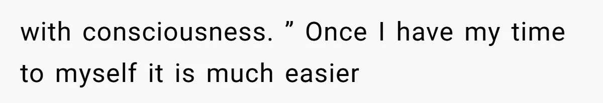 with consciousness. ” Once I have my time to myself it is much easier