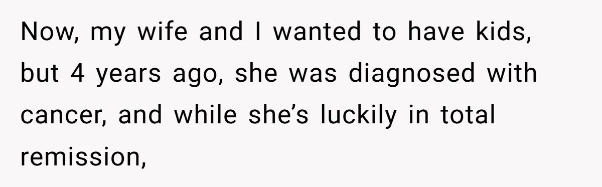 Now, my wife and I wanted to have kids, but 4 years ago, she was diagnosed with cancer, and while she’s luckily in total remission,