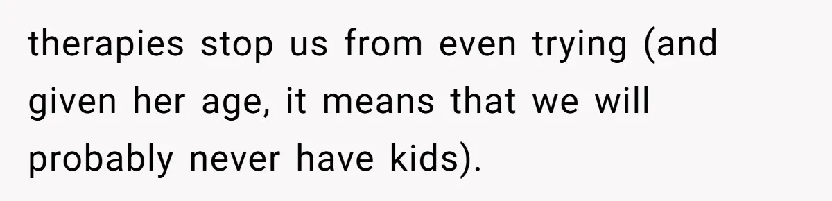 therapies stop us from even trying (and given her age, it means that we will probably never have kids).