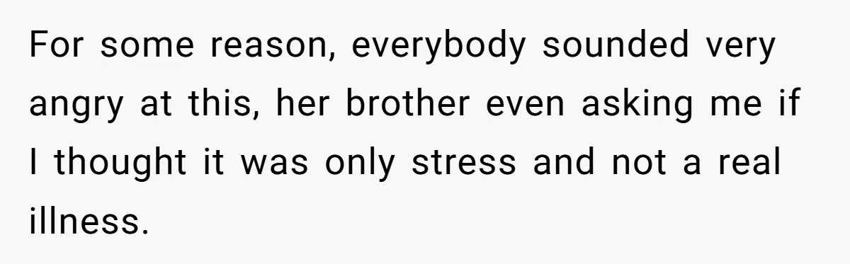 For some reason, everybody sounded very angry at this, her brother even asking me if I thought it was only stress and not a real illness.
